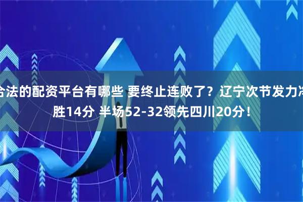 合法的配资平台有哪些 要终止连败了？辽宁次节发力净胜14分 半场52-32领先四川20分！