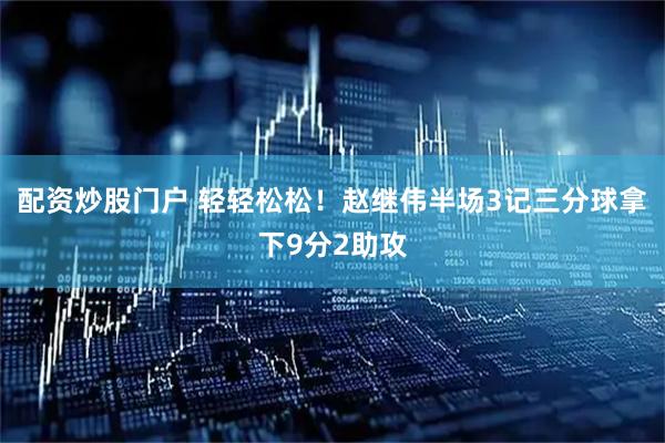 配资炒股门户 轻轻松松！赵继伟半场3记三分球拿下9分2助攻