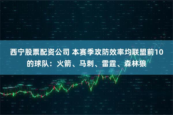西宁股票配资公司 本赛季攻防效率均联盟前10的球队：火箭、马刺、雷霆、森林狼