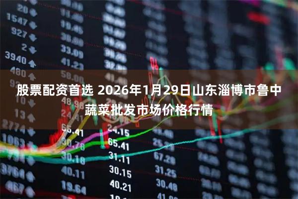 股票配资首选 2026年1月29日山东淄博市鲁中蔬菜批发市场价格行情