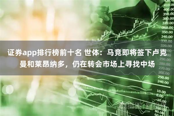 证券app排行榜前十名 世体：马竞即将签下卢克曼和莱昂纳多，仍在转会市场上寻找中场
