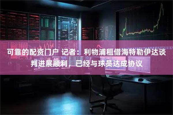 可靠的配资门户 记者：利物浦租借海特勒伊达谈判进展顺利，已经与球员达成协议