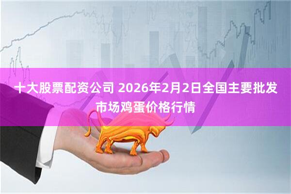 十大股票配资公司 2026年2月2日全国主要批发市场鸡蛋价格行情