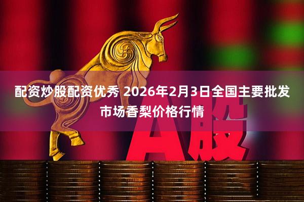 配资炒股配资优秀 2026年2月3日全国主要批发市场香梨价格行情