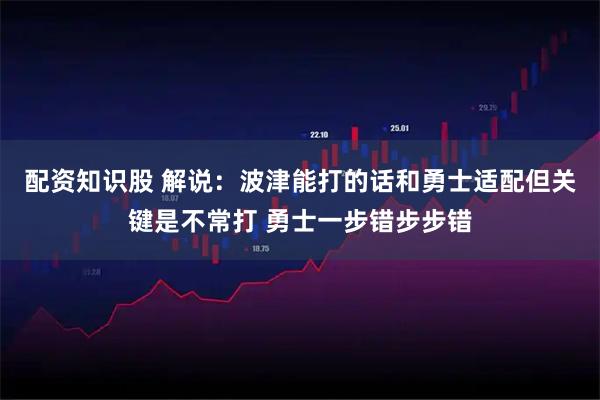 配资知识股 解说：波津能打的话和勇士适配但关键是不常打 勇士一步错步步错