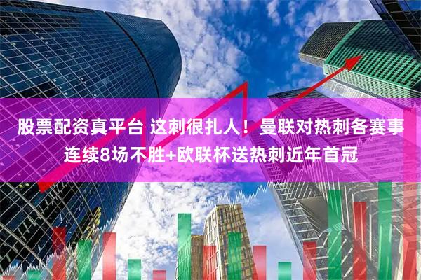 股票配资真平台 这刺很扎人！曼联对热刺各赛事连续8场不胜+欧联杯送热刺近年首冠