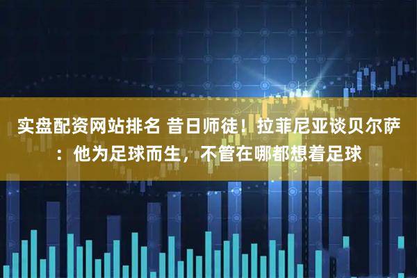 实盘配资网站排名 昔日师徒！拉菲尼亚谈贝尔萨：他为足球而生，不管在哪都想着足球