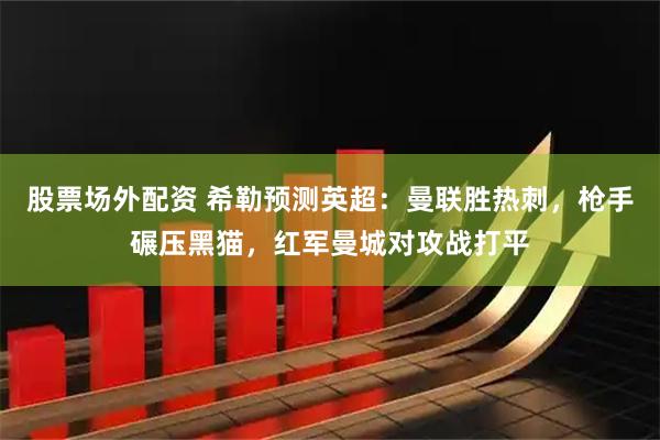 股票场外配资 希勒预测英超：曼联胜热刺，枪手碾压黑猫，红军曼城对攻战打平