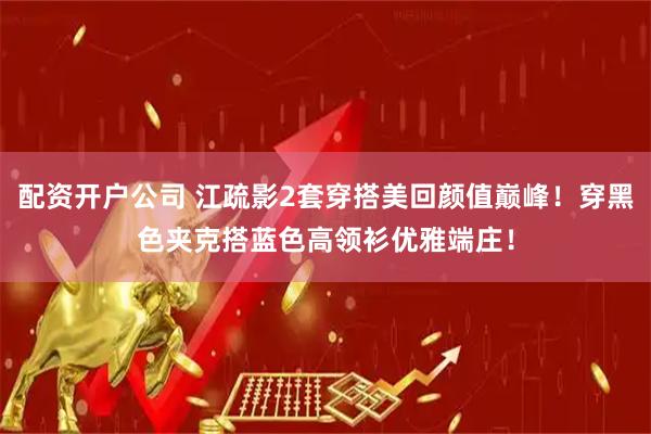 配资开户公司 江疏影2套穿搭美回颜值巅峰！穿黑色夹克搭蓝色高领衫优雅端庄！