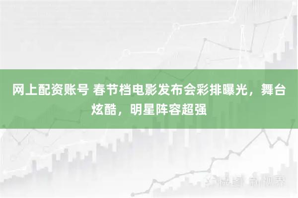 网上配资账号 春节档电影发布会彩排曝光，舞台炫酷，明星阵容超强