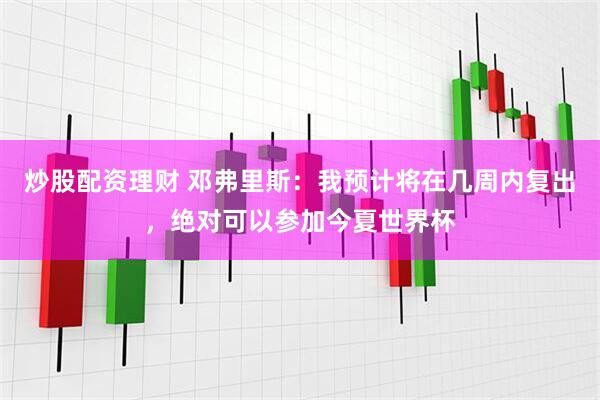 炒股配资理财 邓弗里斯：我预计将在几周内复出，绝对可以参加今夏世界杯