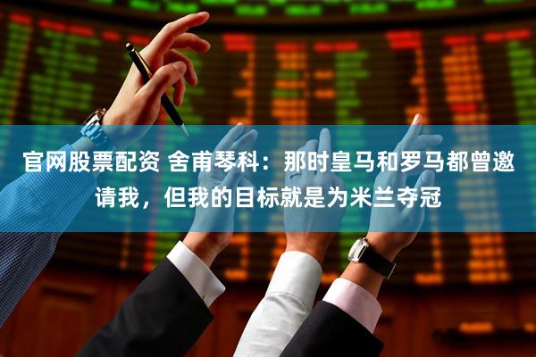 官网股票配资 舍甫琴科：那时皇马和罗马都曾邀请我，但我的目标就是为米兰夺冠
