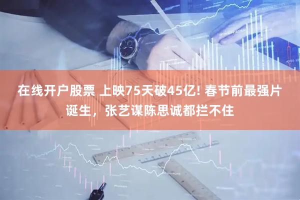 在线开户股票 上映75天破45亿! 春节前最强片诞生，张艺谋陈思诚都拦不住