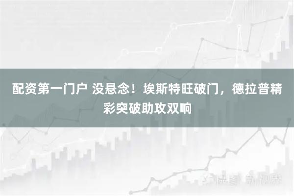配资第一门户 没悬念！埃斯特旺破门，德拉普精彩突破助攻双响