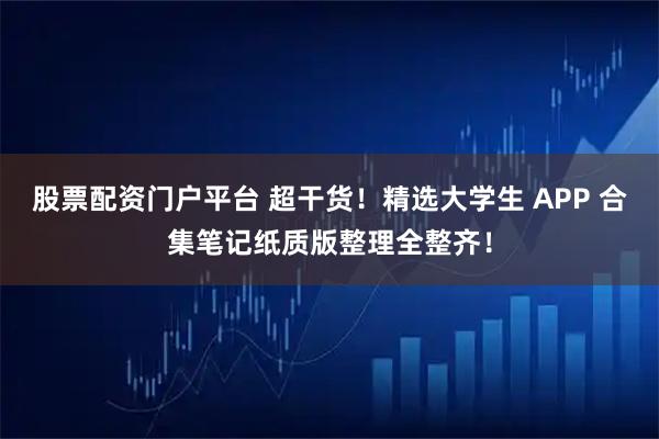 股票配资门户平台 超干货！精选大学生 APP 合集笔记纸质版整理全整齐！