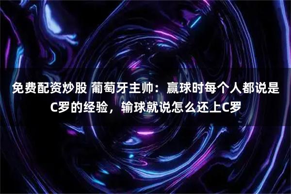 免费配资炒股 葡萄牙主帅：赢球时每个人都说是C罗的经验，输球就说怎么还上C罗