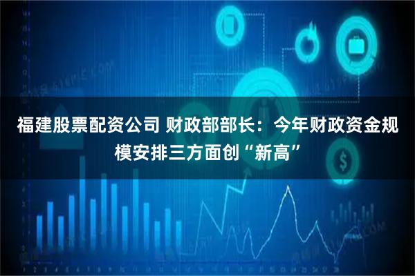 福建股票配资公司 财政部部长：今年财政资金规模安排三方面创“新高”
