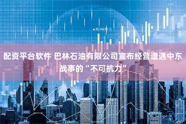 配资平台软件 巴林石油有限公司宣布经营遭遇中东战事的“不可抗力”