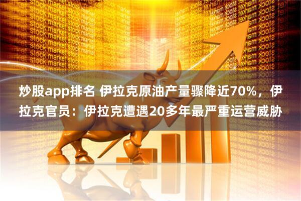 炒股app排名 伊拉克原油产量骤降近70%，伊拉克官员：伊拉克遭遇20多年最严重运营威胁