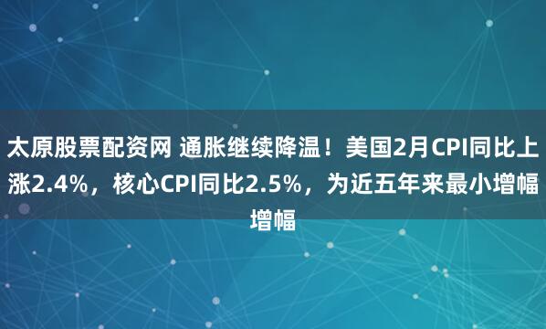 太原股票配资网 通胀继续降温！美国2月CPI同比上涨2.4%，核心CPI同比2.5%，为近五年来最小增幅