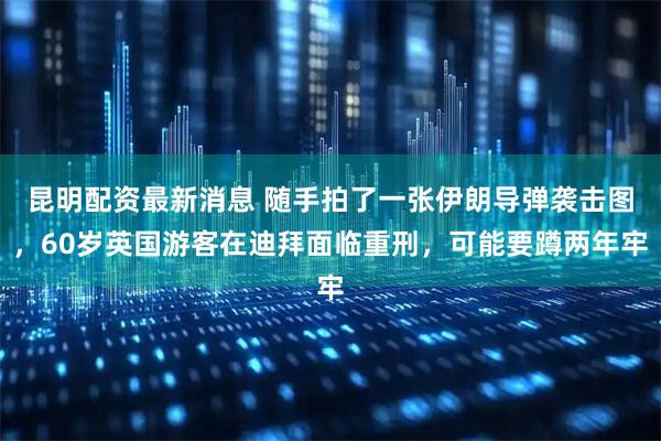 昆明配资最新消息 随手拍了一张伊朗导弹袭击图，60岁英国游客在迪拜面临重刑，可能要蹲两年牢