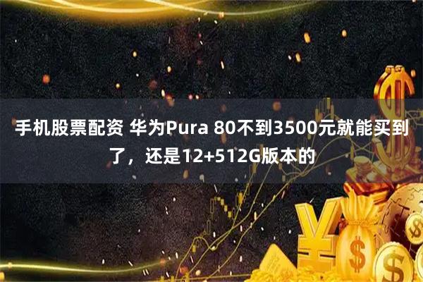 手机股票配资 华为Pura 80不到3500元就能买到了，还是12+512G版本的