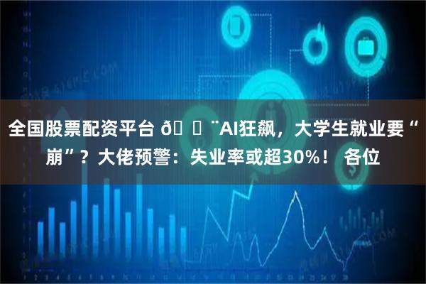 全国股票配资平台 🚨AI狂飙，大学生就业要“崩”？大佬预警：失业率或超30%！ 各位