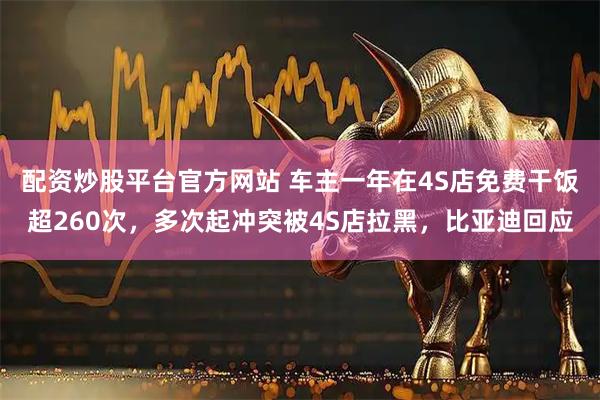 配资炒股平台官方网站 车主一年在4S店免费干饭超260次，多次起冲突被4S店拉黑，比亚迪回应