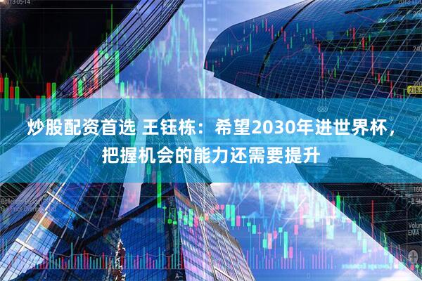 炒股配资首选 王钰栋：希望2030年进世界杯，把握机会的能力还需要提升