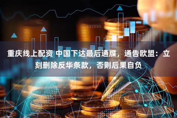 重庆线上配资 中国下达最后通牒，通告欧盟：立刻删除反华条款，否则后果自负