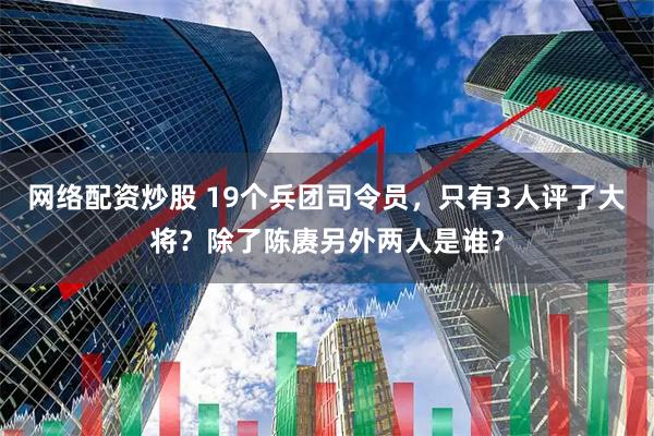 网络配资炒股 19个兵团司令员，只有3人评了大将？除了陈赓另外两人是谁？