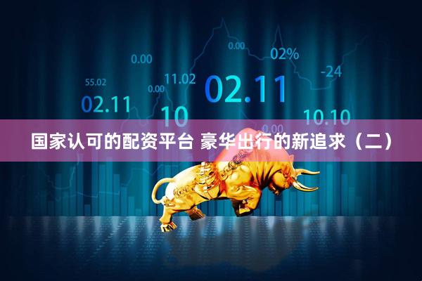 国家认可的配资平台 豪华出行的新追求（二）