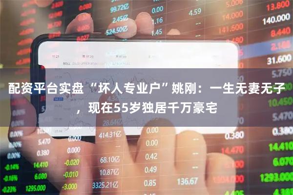 配资平台实盘 “坏人专业户”姚刚：一生无妻无子，现在55岁独居千万豪宅