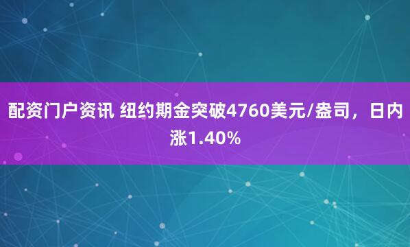 配资门户资讯 纽约期金突破4760美元/盎司，日内涨1.40%