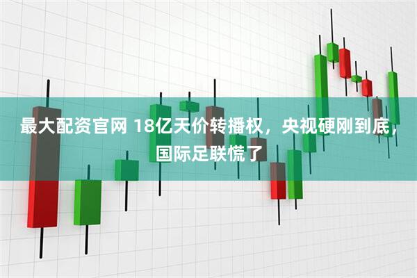 最大配资官网 18亿天价转播权，央视硬刚到底，国际足联慌了